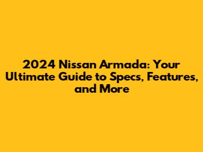 2024 Nissan Armada: Your Ultimate Guide to Specs, Features, and More