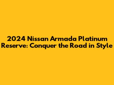 2024 Nissan Armada Platinum Reserve: Conquer the Road in Style