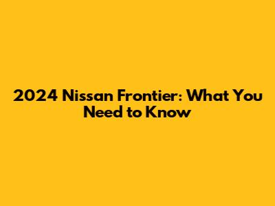 2024 Nissan Frontier: What You Need to Know