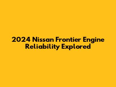 2024 Nissan Frontier Engine Reliability Explored