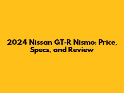 2024 Nissan GT-R Nismo: Price, Specs, and Review