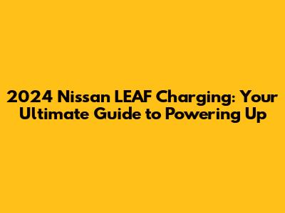 2024 Nissan LEAF Charging: Your Ultimate Guide to Powering Up
