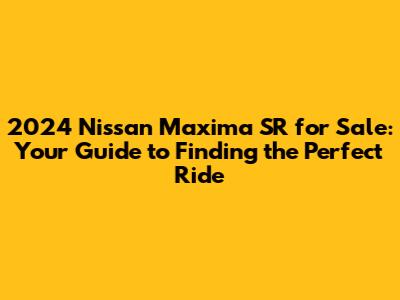 2024 Nissan Maxima SR for Sale: Your Guide to Finding the Perfect Ride