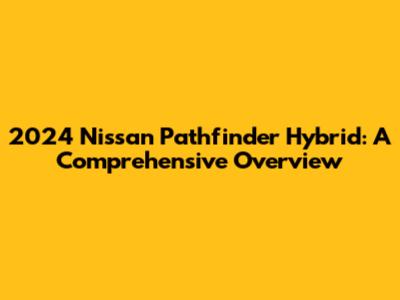 2024 Nissan Pathfinder Hybrid: A Comprehensive Overview