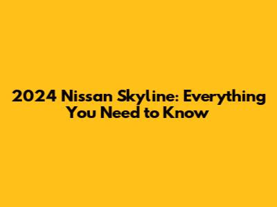 2024 Nissan Skyline: Everything You Need to Know
