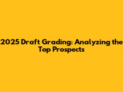 2025 Draft Grading: Analyzing the Top Prospects