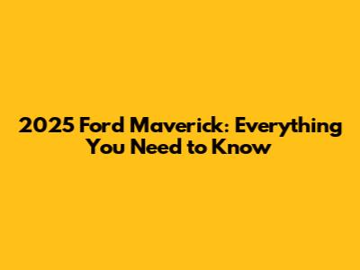 2025 Ford Maverick: Everything You Need to Know