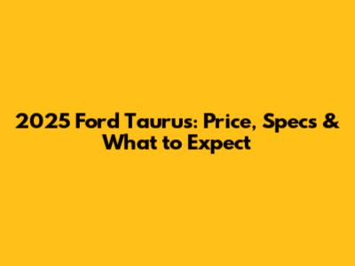 2025 Ford Taurus: Price, Specs & What to Expect