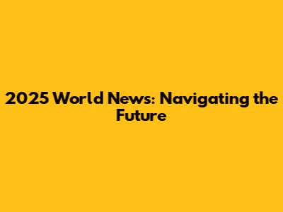 2025 World News: Navigating the Future