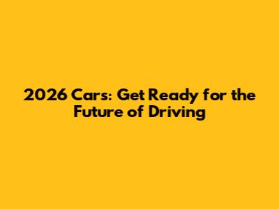 2026 Cars: Get Ready for the Future of Driving