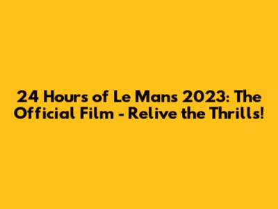 24 Hours of Le Mans 2023: The Official Film - Relive the Thrills!