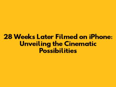 28 Weeks Later Filmed on iPhone: Unveiling the Cinematic Possibilities