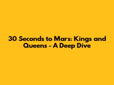 30 Seconds to Mars: Kings and Queens - A Deep Dive