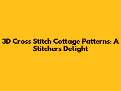 3D Cross Stitch Cottage Patterns: A Stitcher's Delight