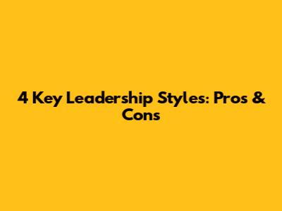 4 Key Leadership Styles: Pros & Cons