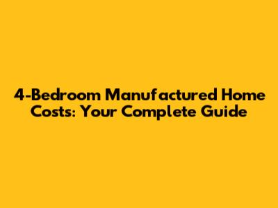 4-Bedroom Manufactured Home Costs: Your Complete Guide