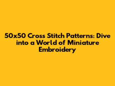 50x50 Cross Stitch Patterns: Dive into a World of Miniature Embroidery