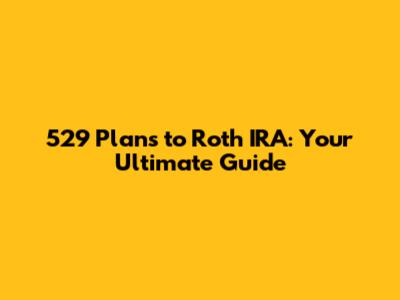529 Plans to Roth IRA: Your Ultimate Guide