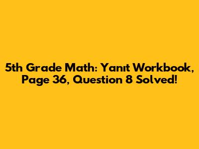 5th Grade Math: Yanıt Workbook, Page 36, Question 8 Solved!
