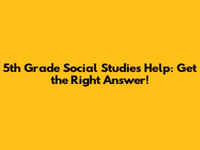 5th Grade Social Studies Help: Get the Right Answer!