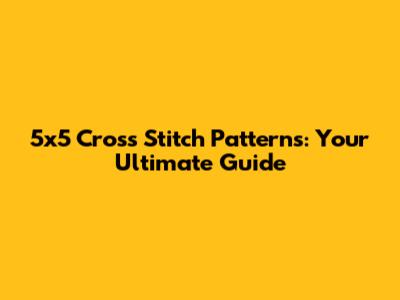 5x5 Cross Stitch Patterns: Your Ultimate Guide