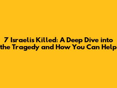 7 Israelis Killed: A Deep Dive into the Tragedy and How You Can Help