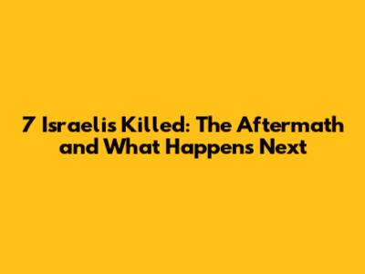 7 Israelis Killed: The Aftermath and What Happens Next