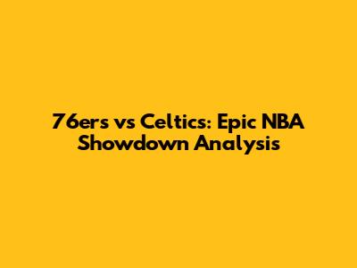 76ers vs Celtics: Epic NBA Showdown Analysis