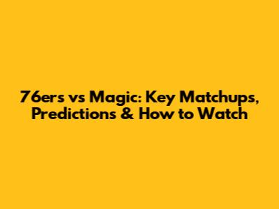 76ers vs Magic: Key Matchups, Predictions & How to Watch