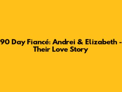 90 Day Fiancé: Andrei & Elizabeth - Their Love Story