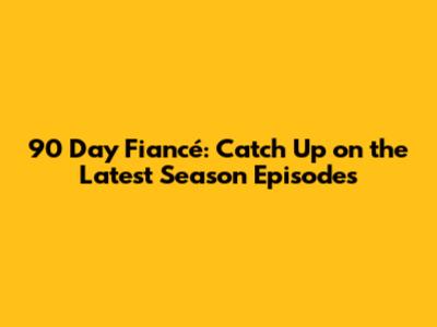 90 Day Fiancé: Catch Up on the Latest Season Episodes