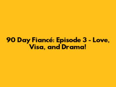 90 Day Fiancé: Episode 3 - Love, Visa, and Drama!