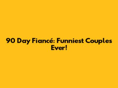 90 Day Fiancé: Funniest Couples Ever!