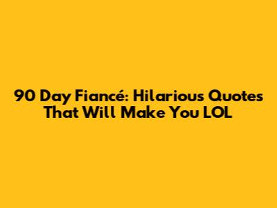 90 Day Fiancé: Hilarious Quotes That Will Make You LOL