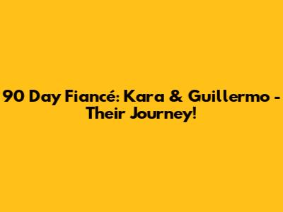 90 Day Fiancé: Kara & Guillermo - Their Journey!