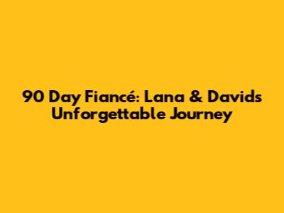 90 Day Fiancé: Lana & David's Unforgettable Journey