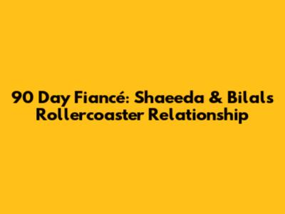 90 Day Fiancé: Shaeeda & Bilal's Rollercoaster Relationship