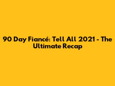 90 Day Fiancé: Tell All 2021 - The Ultimate Recap