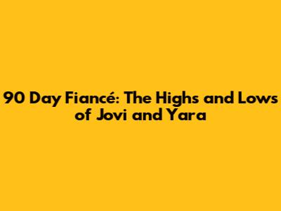 90 Day Fiancé: The Highs and Lows of Jovi and Yara