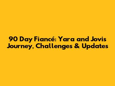 90 Day Fiancé: Yara and Jovi's Journey, Challenges & Updates