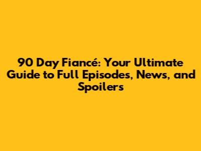 90 Day Fiancé: Your Ultimate Guide to Full Episodes, News, and Spoilers