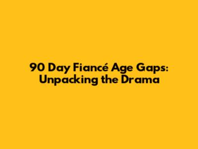 90 Day Fiancé Age Gaps: Unpacking the Drama