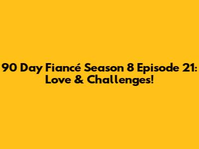 90 Day Fiancé Season 8 Episode 21: Love & Challenges!