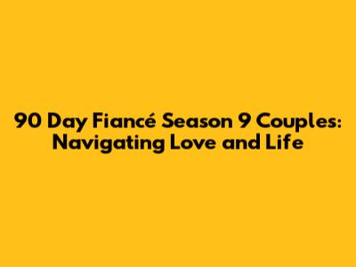 90 Day Fiancé Season 9 Couples: Navigating Love and Life