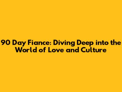 90 Day Fiance: Diving Deep into the World of Love and Culture