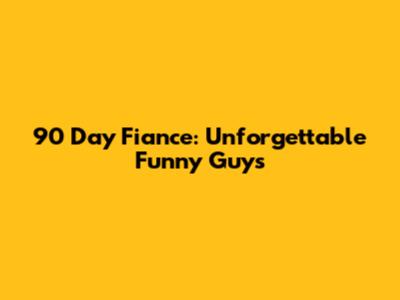 90 Day Fiance: Unforgettable Funny Guys