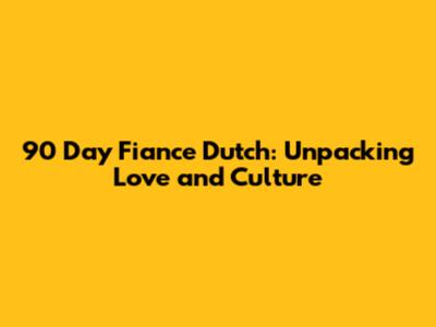 90 Day Fiance Dutch: Unpacking Love and Culture
