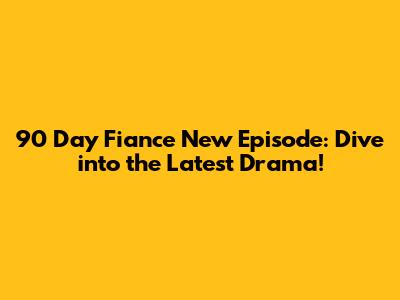 90 Day Fiance New Episode: Dive into the Latest Drama!