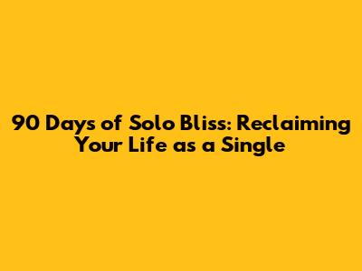 90 Days of Solo Bliss: Reclaiming Your Life as a Single