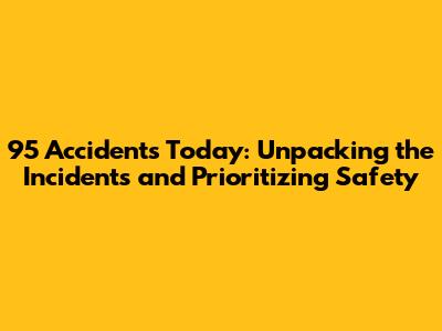 95 Accidents Today: Unpacking the Incidents and Prioritizing Safety
